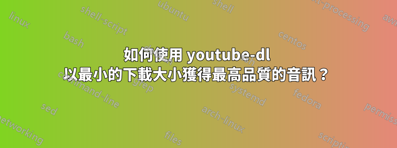 如何使用 youtube-dl 以最小的下載大小獲得最高品質的音訊？