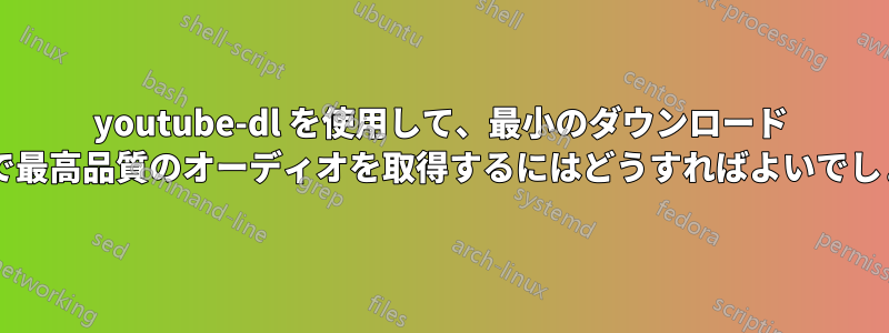 youtube-dl を使用して、最小のダウンロード サイズで最高品質のオーディオを取得するにはどうすればよいでしょうか?