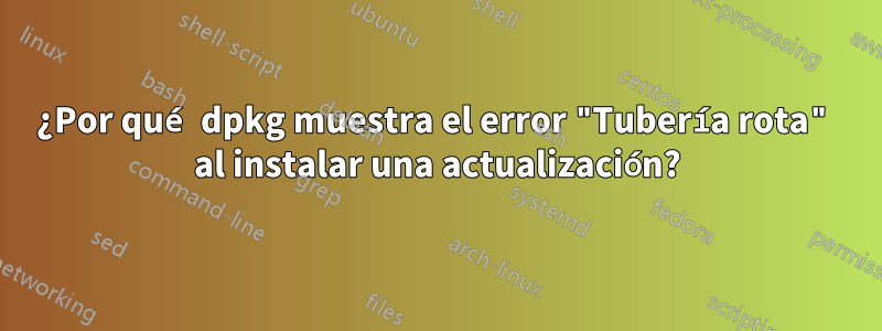 ¿Por qué dpkg muestra el error "Tubería rota" al instalar una actualización?