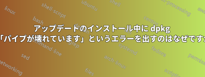 アップデートのインストール中に dpkg が「パイプが壊れています」というエラーを出すのはなぜですか?
