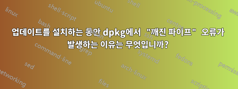 업데이트를 설치하는 동안 dpkg에서 "깨진 파이프" 오류가 발생하는 이유는 무엇입니까?