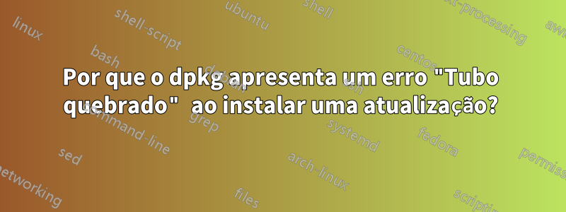 Por que o dpkg apresenta um erro "Tubo quebrado" ao instalar uma atualização?