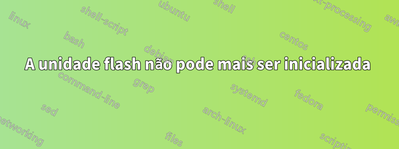 A unidade flash não pode mais ser inicializada