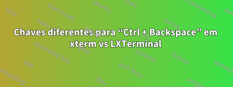 Chaves diferentes para “Ctrl + Backspace” em xterm vs LXTerminal