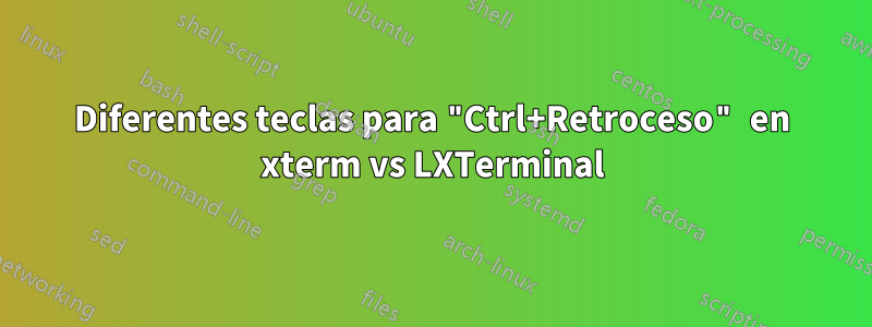 Diferentes teclas para "Ctrl+Retroceso" en xterm vs LXTerminal