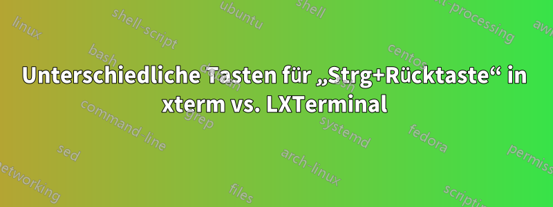 Unterschiedliche Tasten für „Strg+Rücktaste“ in xterm vs. LXTerminal