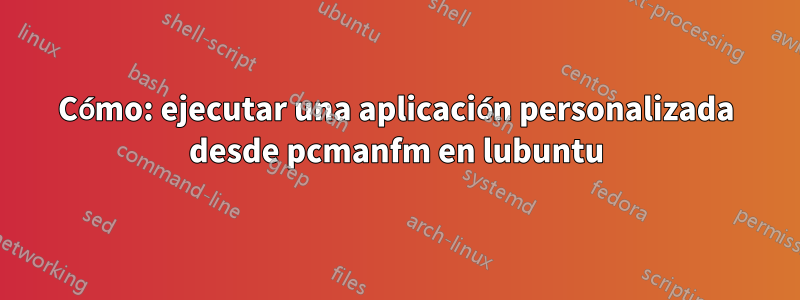 Cómo: ejecutar una aplicación personalizada desde pcmanfm en lubuntu