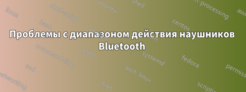 Проблемы с диапазоном действия наушников Bluetooth