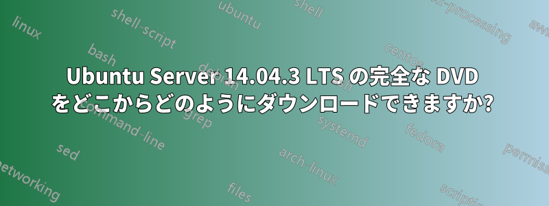 Ubuntu Server 14.04.3 LTS の完全な DVD をどこからどのようにダウンロードできますか?