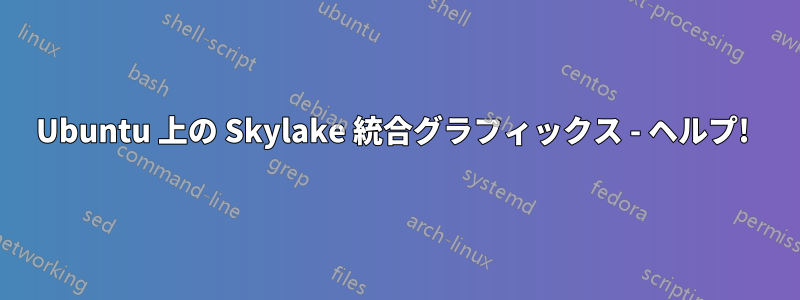 Ubuntu 上の Skylake 統合グラフィックス - ヘルプ! 