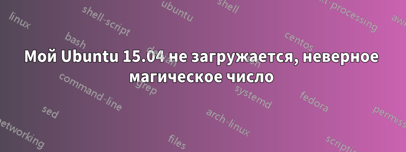 Мой Ubuntu 15.04 не загружается, неверное магическое число