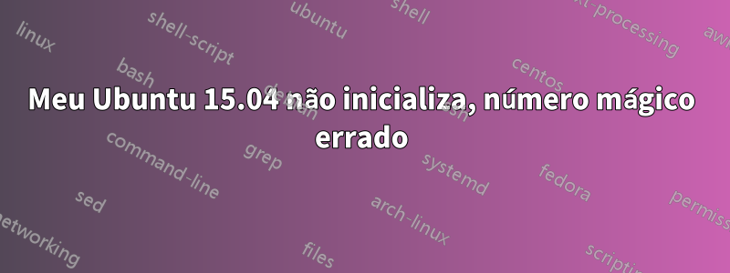 Meu Ubuntu 15.04 não inicializa, número mágico errado
