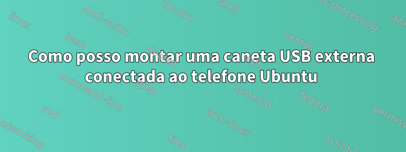 Como posso montar uma caneta USB externa conectada ao telefone Ubuntu