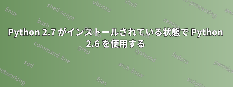 Python 2.7 がインストールされている状態で Python 2.6 を使用する
