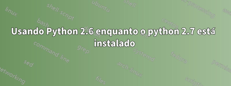 Usando Python 2.6 enquanto o python 2.7 está instalado
