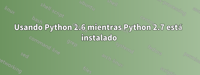 Usando Python 2.6 mientras Python 2.7 está instalado