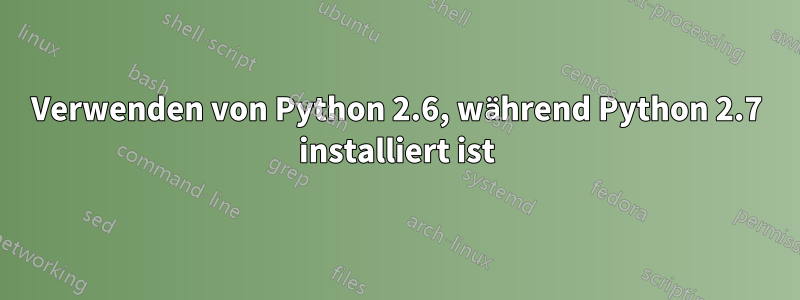 Verwenden von Python 2.6, während Python 2.7 installiert ist