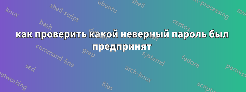 как проверить какой неверный пароль был предпринят