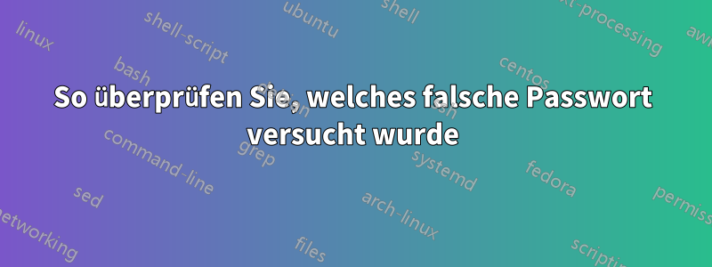 So überprüfen Sie, welches falsche Passwort versucht wurde
