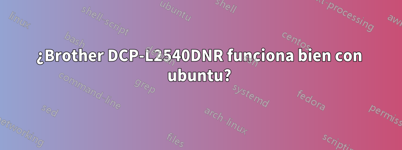 ¿Brother DCP-L2540DNR funciona bien con ubuntu?