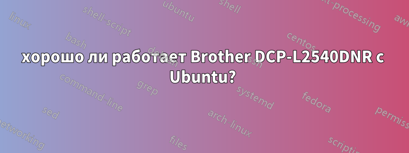 хорошо ли работает Brother DCP-L2540DNR с Ubuntu?