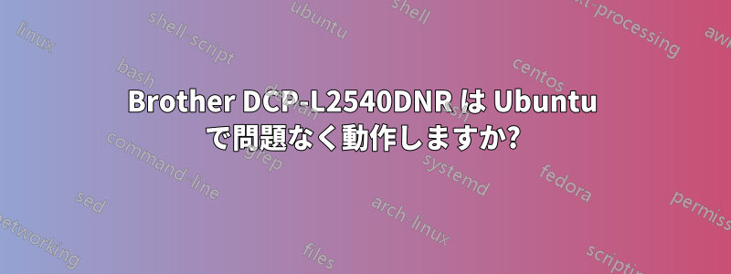 Brother DCP-L2540DNR は Ubuntu で問題なく動作しますか?