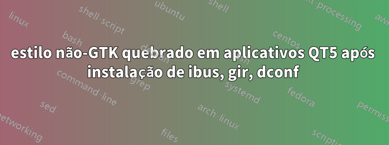 estilo não-GTK quebrado em aplicativos QT5 após instalação de ibus, gir, dconf
