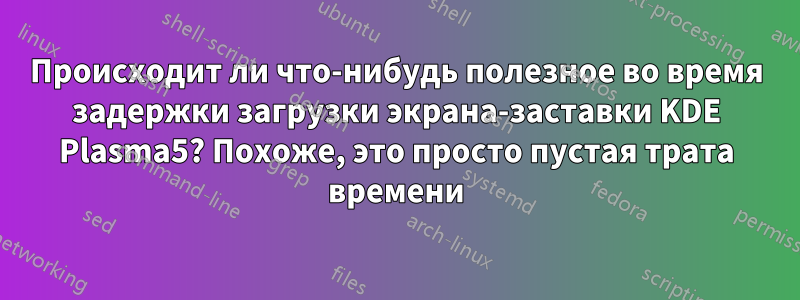 Происходит ли что-нибудь полезное во время задержки загрузки экрана-заставки KDE Plasma5? Похоже, это просто пустая трата времени