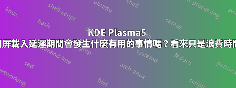 KDE Plasma5 閃屏載入延遲期間會發生什麼有用的事情嗎？看來只是浪費時間