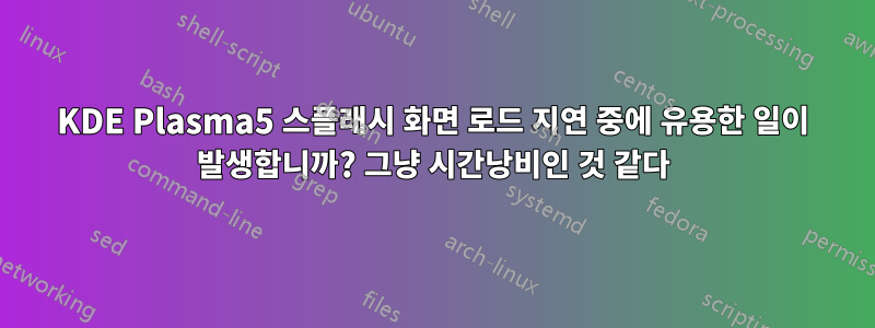 KDE Plasma5 스플래시 화면 로드 지연 중에 유용한 일이 발생합니까? 그냥 시간낭비인 것 같다
