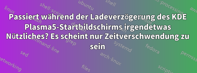 Passiert während der Ladeverzögerung des KDE Plasma5-Startbildschirms irgendetwas Nützliches? Es scheint nur Zeitverschwendung zu sein