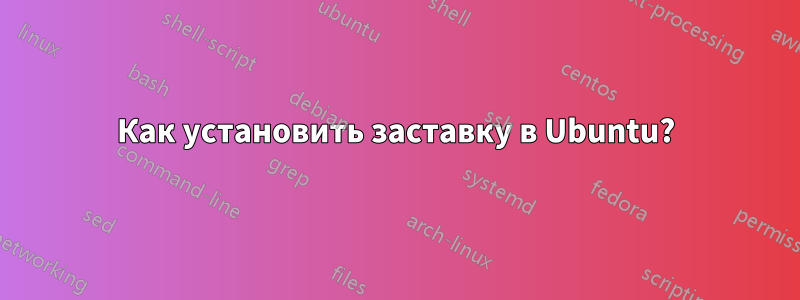 Как установить заставку в Ubuntu?