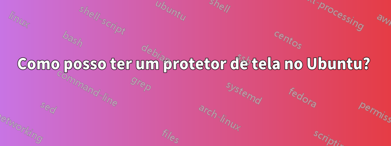 Como posso ter um protetor de tela no Ubuntu?