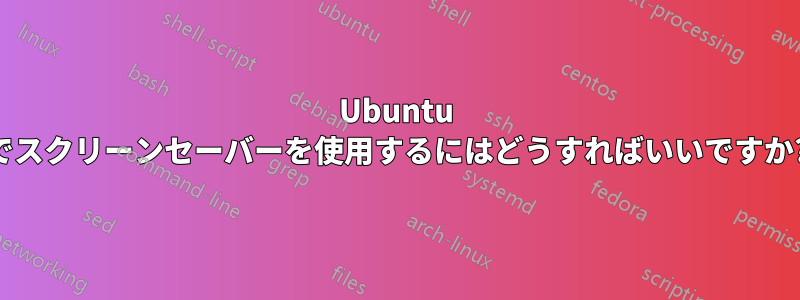 Ubuntu でスクリーンセーバーを使用するにはどうすればいいですか?