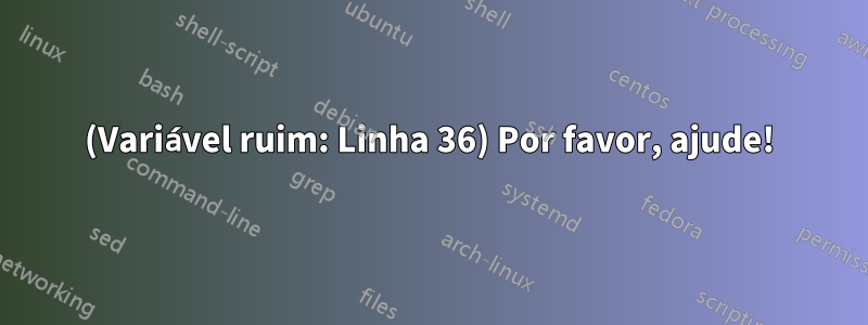 (Variável ruim: Linha 36) Por favor, ajude!