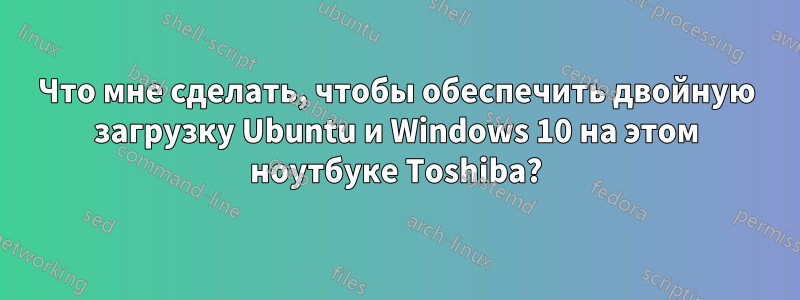 Что мне сделать, чтобы обеспечить двойную загрузку Ubuntu и Windows 10 на этом ноутбуке Toshiba?