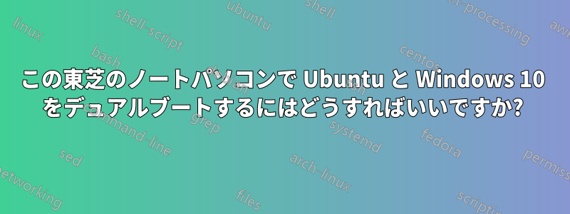 この東芝のノートパソコンで Ubuntu と Windows 10 をデュアルブートするにはどうすればいいですか?