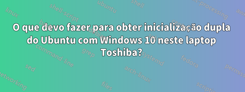 O que devo fazer para obter inicialização dupla do Ubuntu com Windows 10 neste laptop Toshiba?