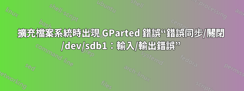 擴充檔案系統時出現 GParted 錯誤“錯誤同步/關閉 /dev/sdb1：輸入/輸出錯誤”