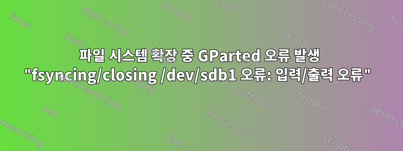 파일 시스템 확장 중 GParted 오류 발생 "fsyncing/closing /dev/sdb1 오류: 입력/출력 오류"