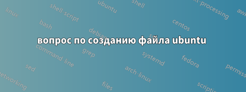 вопрос по созданию файла ubuntu
