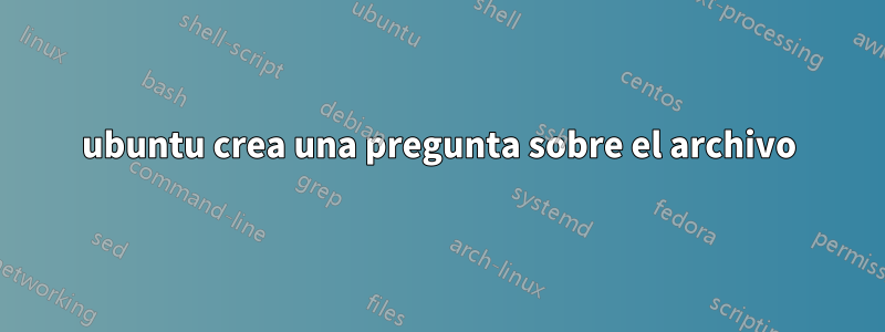 ubuntu crea una pregunta sobre el archivo