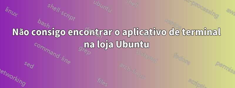 Não consigo encontrar o aplicativo de terminal na loja Ubuntu