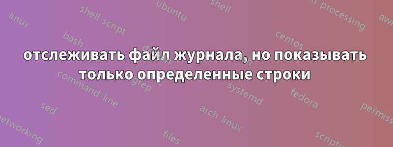 отслеживать файл журнала, но показывать только определенные строки
