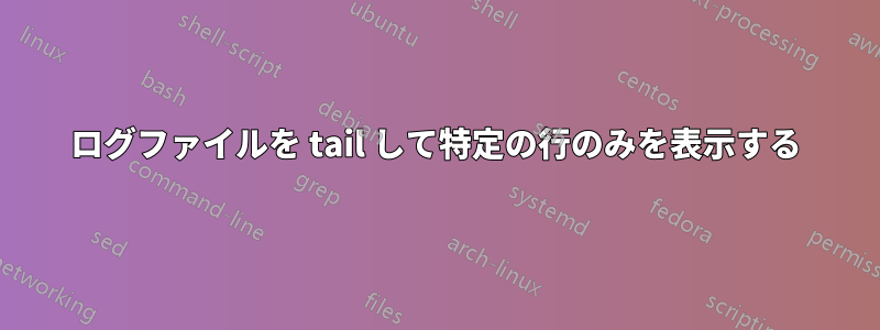 ログファイルを tail して特定の行のみを表示する