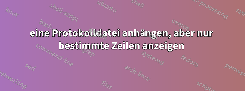 eine Protokolldatei anhängen, aber nur bestimmte Zeilen anzeigen