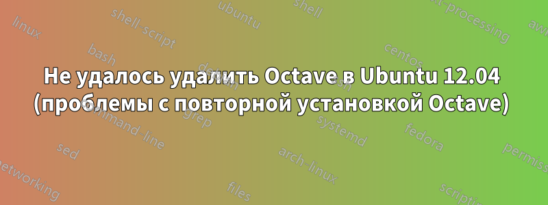 Не удалось удалить Octave в Ubuntu 12.04 (проблемы с повторной установкой Octave)