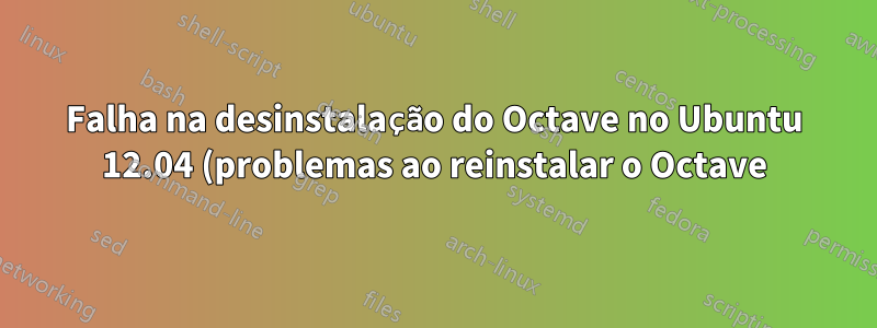 Falha na desinstalação do Octave no Ubuntu 12.04 (problemas ao reinstalar o Octave)