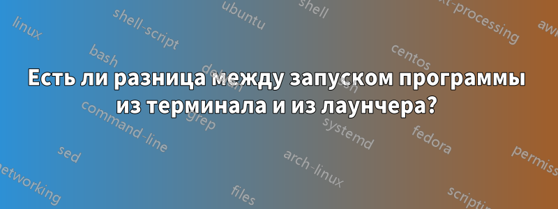 Есть ли разница между запуском программы из терминала и из лаунчера?