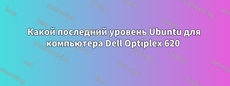 Какой последний уровень Ubuntu для компьютера Dell Optiplex 620 